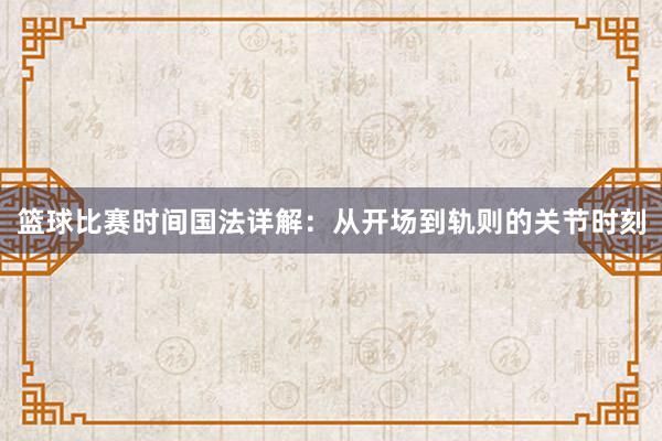 篮球比赛时间国法详解：从开场到轨则的关节时刻