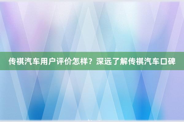 传祺汽车用户评价怎样？深远了解传祺汽车口碑