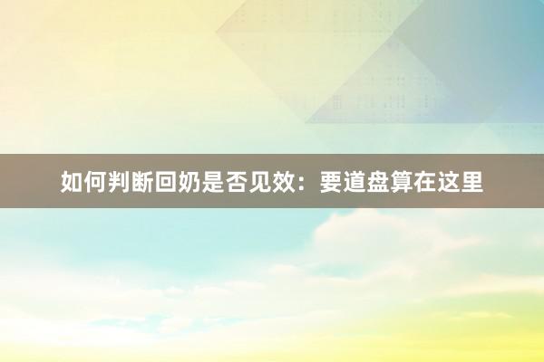 如何判断回奶是否见效：要道盘算在这里