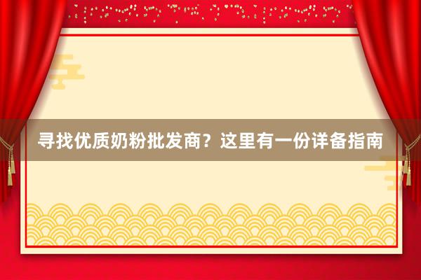 寻找优质奶粉批发商？这里有一份详备指南